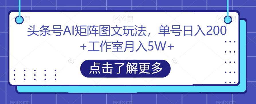 头条号AI矩阵图文玩法，单号日入200+工作室月入5W+【揭秘】-七量思维