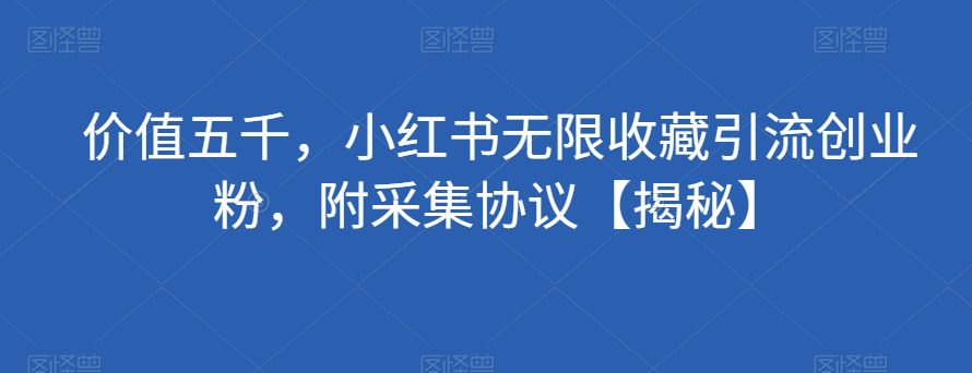 价值五千，小红书无限收藏引流创业粉，附采集协议【揭秘】-七量思维