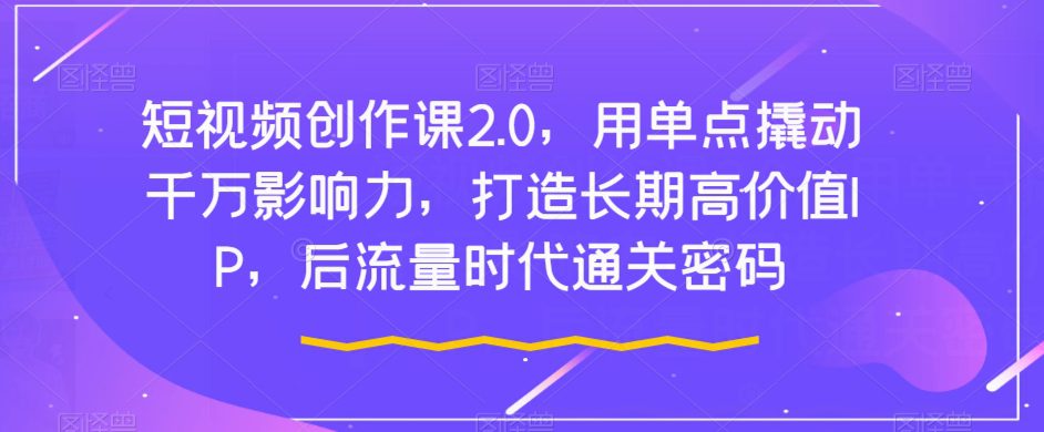 短视频创作课2.0，用单点撬动千万影响力，打造长期高价值IP，后流量时代通关密码-七量思维