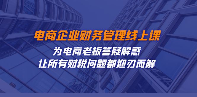 电商企业-财务管理线上课：为电商老板答疑解惑-让所有财税问题都迎刃而解-七量思维