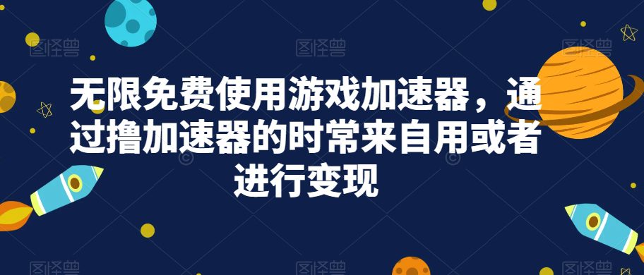 无限免费使用游戏加速器，通过撸加速器的时常来自用或者进行变现-七量思维