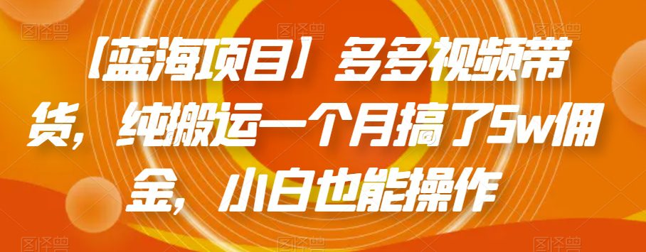 【蓝海项目】多多视频带货，纯搬运一个月搞了5w佣金，小白也能操作【揭秘】-七量思维