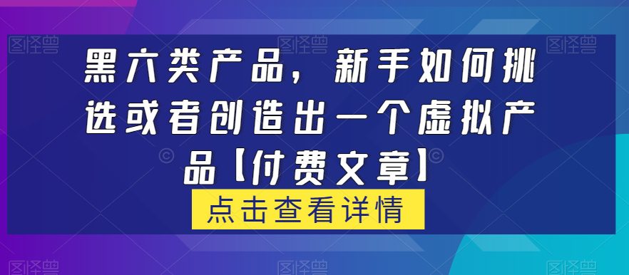 黑六类虚拟产品，新手如何挑选或者创造出一个虚拟产品【付费文章】-七量思维