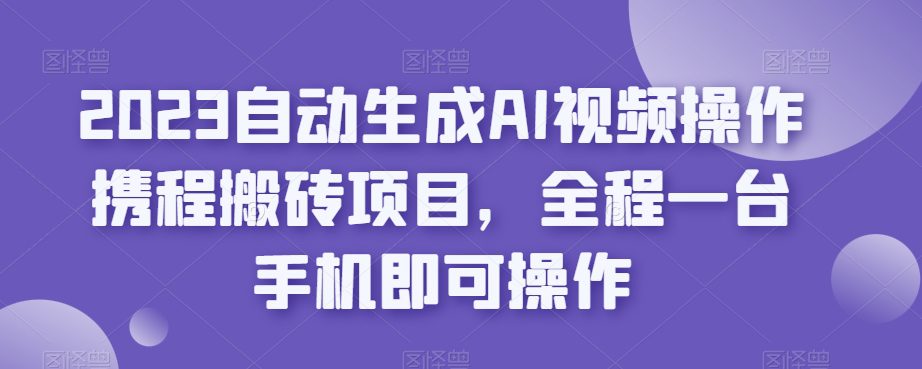 2023自动生成AI视频操作携程搬砖项目，全程一台手机即可操作-七量思维