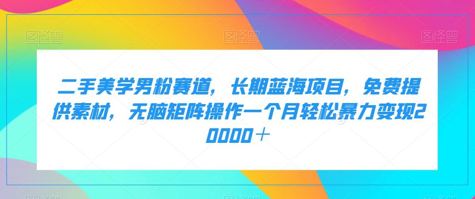 二手美学男粉赛道，长期蓝海项目，无脑矩阵操作一个月轻松暴力变现20000＋-七量思维