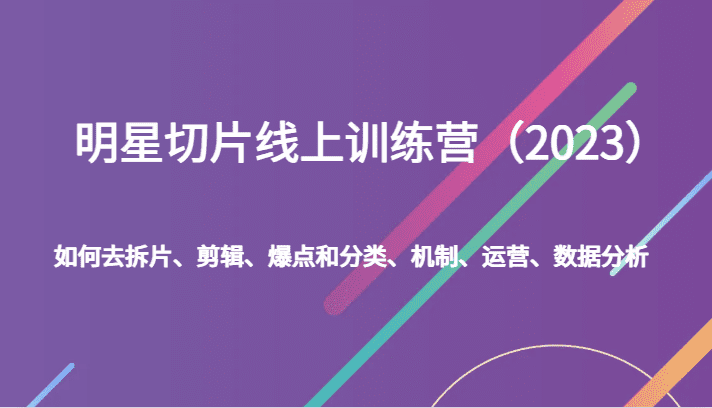 明星切片线上训练营（2023）如何去拆片、剪辑、爆点和分类、机制、运营、数据分析-七量思维