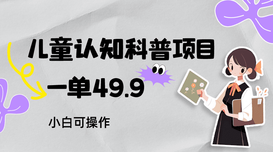 儿童认知科普，一单49.9，轻松日变现800＋小白可操作，附资料-七量思维