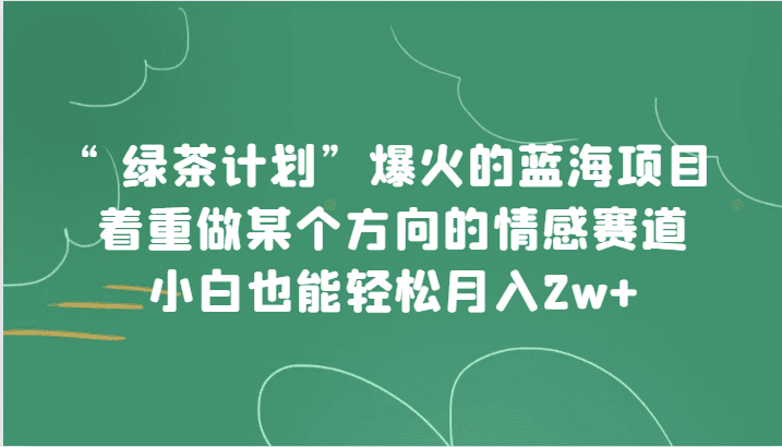 “绿茶计划”，爆火的蓝海项目，着重做某个方向的情感赛道，小白也能轻松月入2w+-七量思维