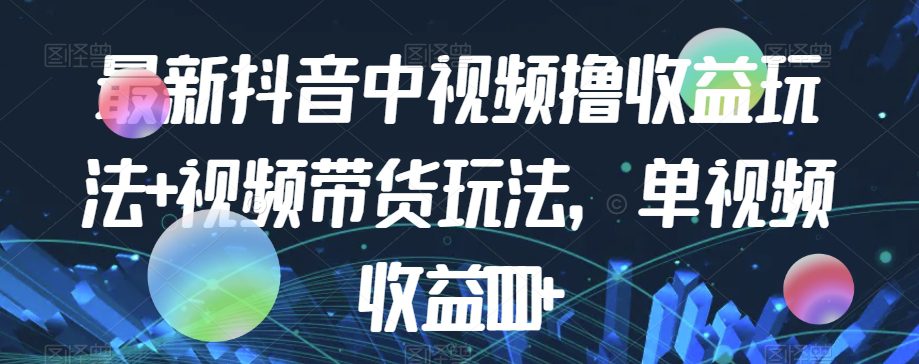 最新抖音中视频撸收益玩法+视频带货，单视频收益1000+-七量思维