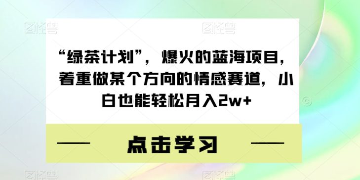 “绿茶计划”，爆火的蓝海项目，着重做某个方向的情感赛道，小白也能轻松月入2w+【揭秘】-七量思维