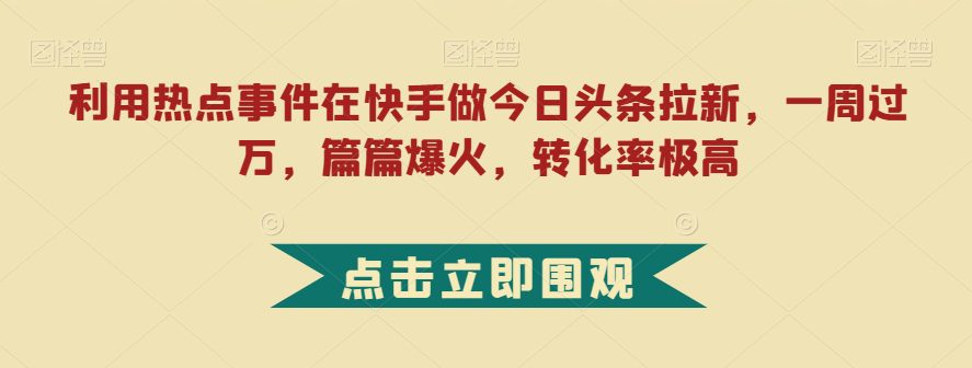 利用热点事件在快手做今日头条拉新，一周过万，篇篇爆火，转化率极高【揭秘】-七量思维