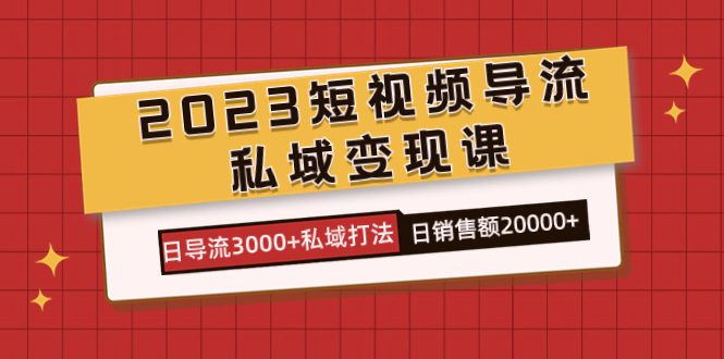 （7550期）2023短视频导流·私域变现课，日导流3000+私域打法  日销售额2w+-七量思维