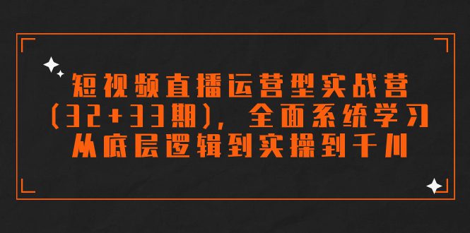 （7555期）短视频直播运营型实战营（32+33期），全面系统学习，从底层逻辑到实操到千川-七量思维