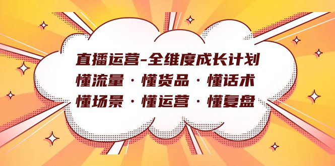 （7552期）直播运营-全维度成长计划 懂流量·懂货品·懂话术·懂场景·懂运营·懂复盘-七量思维