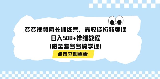 （7565期）多多视频团长训练营，靠收徒拉新卖课，日入500+详细教程(附全套多多教学课)-七量思维