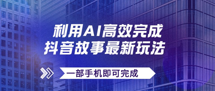 （7564期）抖音故事最新玩法，通过AI一键生成文案和视频，日收入500+一部手机即可完成-七量思维