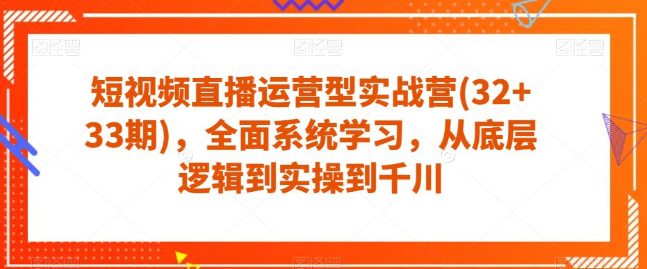 短视频直播运营型实战营(32+33期)，全面系统学习，从底层逻辑到实操到千川-七量思维