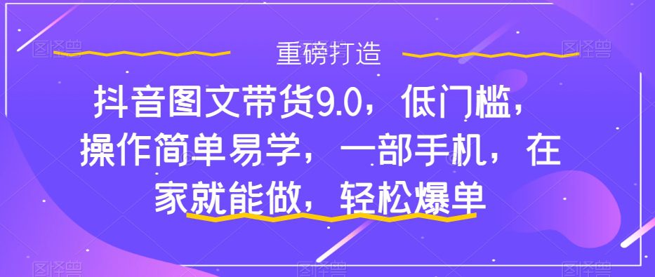 抖音图文带货9.0，低门槛，操作简单易学，一部手机，在家就能做，轻松爆单-七量思维