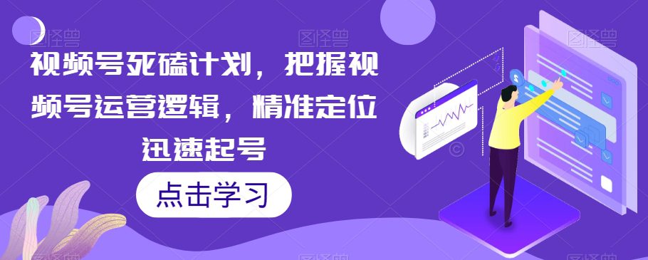 视频号死磕计划，把握视频号运营逻辑，精准定位迅速起号-七量思维