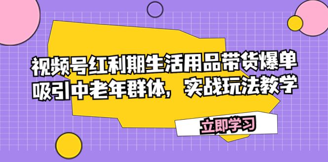 （7584期）视频号红利期生活用品带货爆单，吸引中老年群体，实战玩法教学-七量思维