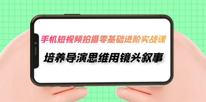 （7601期）手机短视频拍摄-零基础进阶实操课，培养导演思维用镜头叙事（30节课）-七量思维