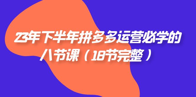 2023年下半年拼多多·运营必学的八节课（18节完整）-七量思维