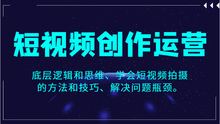 短视频创作运营，底层逻辑和思维、学会短视频拍摄的方法和技巧、解决问题瓶颈。-七量思维