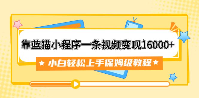 （7595期）靠蓝猫小程序一条视频变现16000+小白轻松上手保姆级教程（附166G资料素材）-七量思维