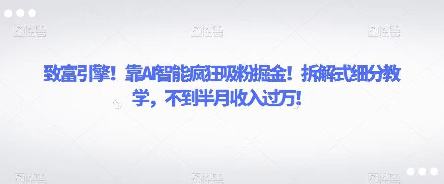 致富引擎！靠AI智能疯狂吸粉掘金！拆解式细分教学，不到半月收入过万！-七量思维