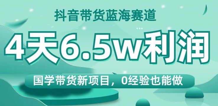 抖音带货蓝海赛道，国学带货新项目，0经验也能做，4天6.5w利润【揭秘】-七量思维