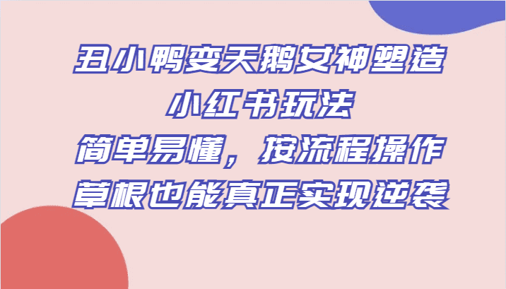 丑小鸭变天鹅女神塑造小红书玩法，简单易懂，按流程操作，草根也能真正实现逆袭-七量思维