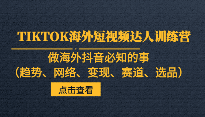 TIKTOK海外短视频达人训练营，做海外抖音必知的事（趋势、网络、变现、赛道、选品）-七量思维