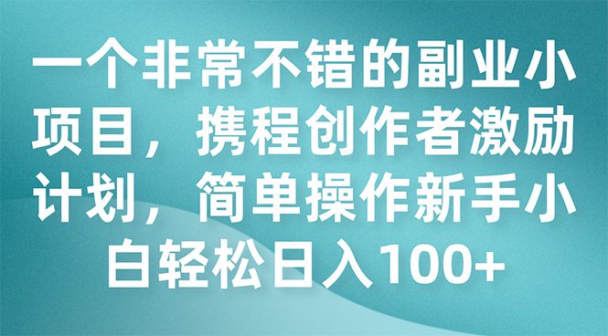 （7613期）一个非常不错的副业小项目，携程创作者激励计划，简单操作新手小白日入100+-七量思维