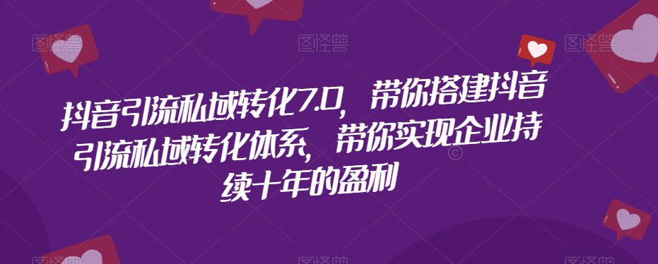 抖音引流私域转化7.0，带你搭建抖音引流私域转化体系，带你实现企业持续十年的盈利-七量思维