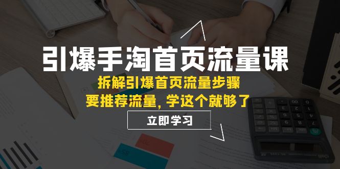 引爆-手淘首页流量课：拆解引爆首页流量步骤，要推荐流量，学这个就够了-七量思维