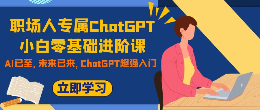 （7631期）职场人专属ChatGPT小白零基础进阶课，AI已至，未来已来，ChatGPT超强入门-七量思维