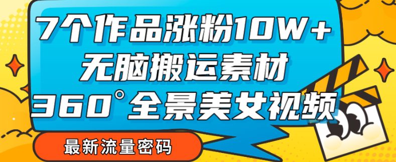 7个作品涨粉10W+，无脑搬运素材，全景美女视频爆款玩法分享【揭秘】-七量思维