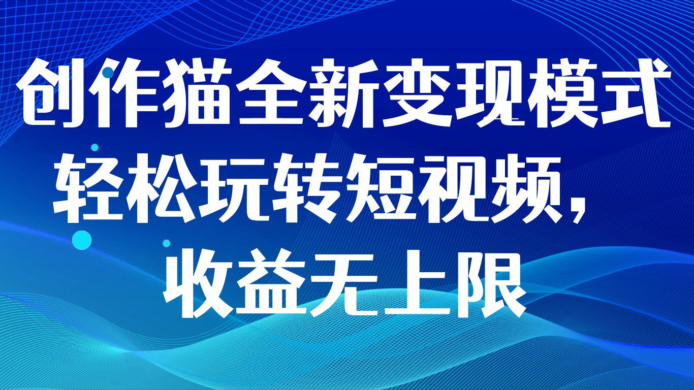 创作猫全新变现模式，轻松玩转短视频，收益无上限-七量思维