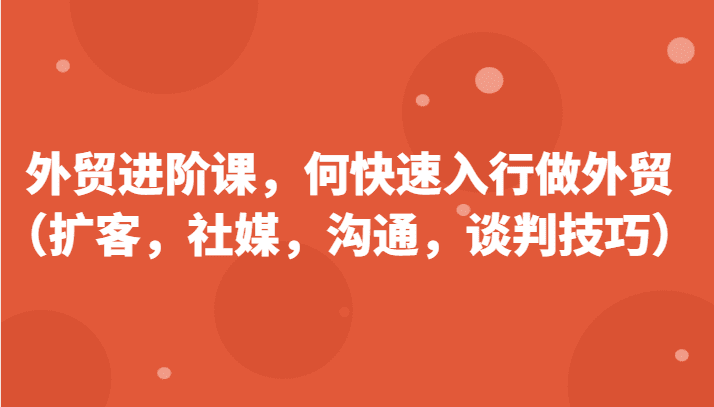 外贸进阶课，帮助你了解如何快速入行做外贸（扩客，社媒，沟通，谈判技巧）-七量思维