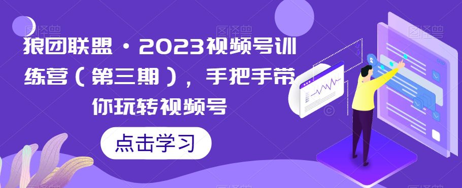 狼团联盟·2023视频号训练营（第三期），手把手带你玩转视频号-七量思维