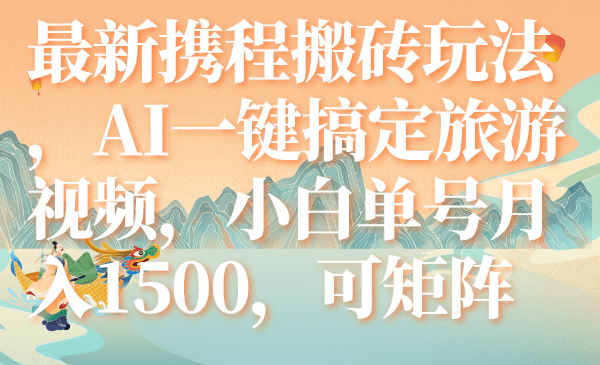 （7653期）最新携程搬砖玩法，AI一键搞定旅游视频，小白单号月入1500，可矩阵-七量思维