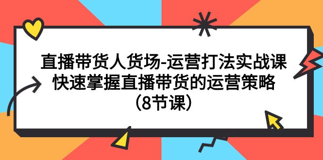 （7672期）直播带货人货场-运营打法实战课：快速掌握直播带货的运营策略（8节课）-七量思维