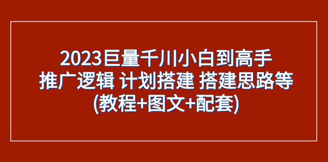 2023巨量千川小白到高手：推广逻辑 计划搭建 搭建思路等(教程+图文+配套)-七量思维