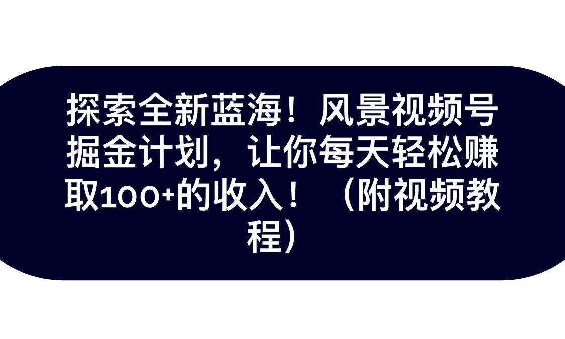 探索全新蓝海！抖音风景视频号掘金计划，让你每天轻松日赚100+，保姆级教学-七量思维