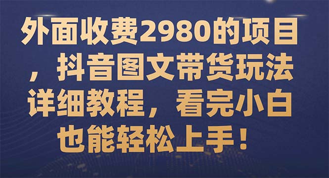 （7685期）外面收费2980的项目，抖音图文带货玩法详细教程，看完小白也能轻松上手！-七量思维