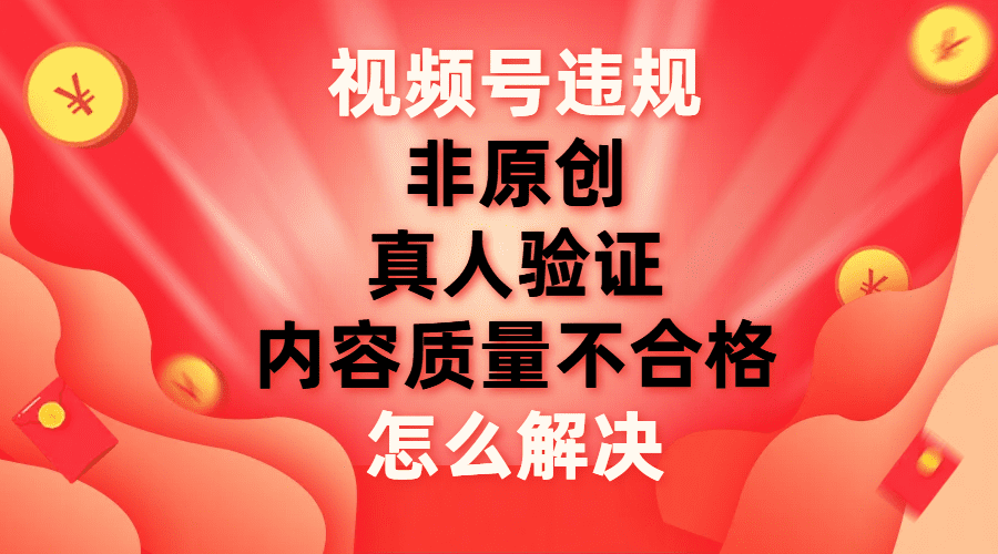 （7692期）视频号【非原创，内容质量不合格，真人验证】违规怎么解决-七量思维