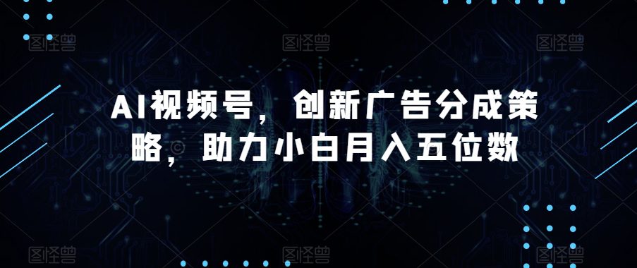 AI视频号，创新广告分成策略，助力小白月入五位数【揭秘】-七量思维