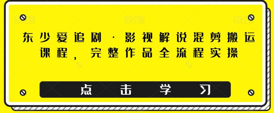 东少爱追剧·影视解说混剪搬运课程，完整作品全流程实操-七量思维