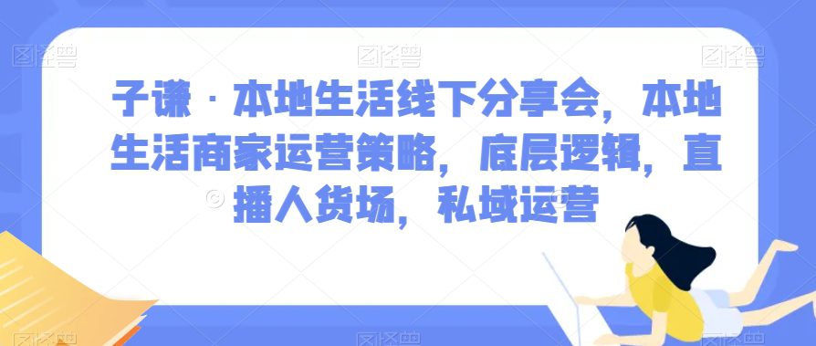 子谦·本地生活线下分享会，本地生活商家运营策略，底层逻辑，直播人货场，私域运营-七量思维