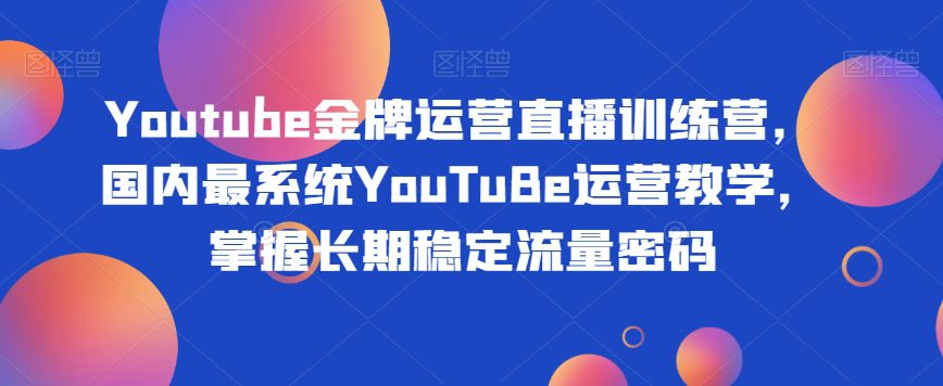 Youtube金牌运营直播训练营，国内最系统YouTuBe运营教学，掌握长期稳定流量密码-七量思维